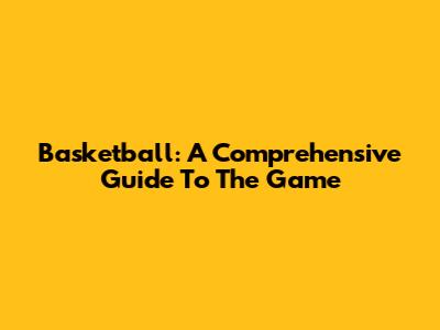 Basketball: A Comprehensive Guide To The Game