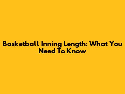 Basketball Inning Length: What You Need To Know