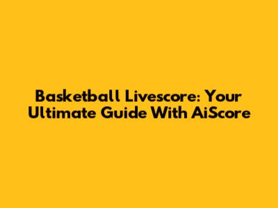 Basketball Livescore: Your Ultimate Guide With AiScore
