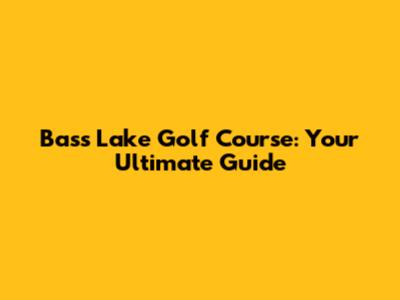 Bass Lake Golf Course: Your Ultimate Guide