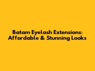 Batam Eyelash Extensions: Affordable & Stunning Looks