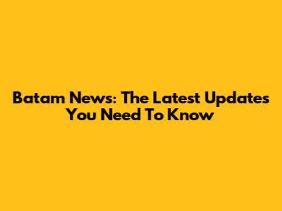Batam News: The Latest Updates You Need To Know