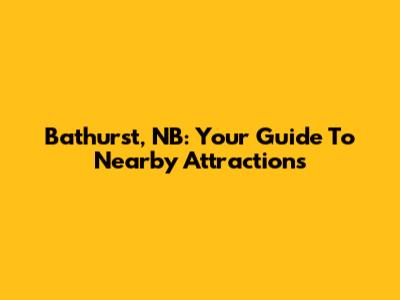 Bathurst, NB: Your Guide To Nearby Attractions