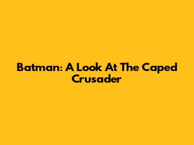 Batman: A Look At The Caped Crusader