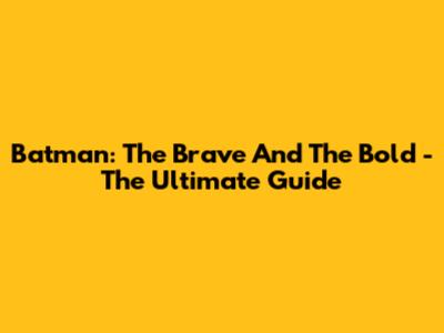Batman: The Brave And The Bold - The Ultimate Guide