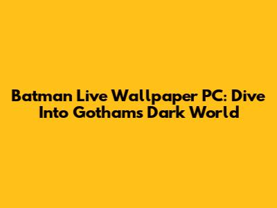 Batman Live Wallpaper PC: Dive Into Gotham's Dark World