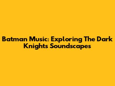 Batman Music: Exploring The Dark Knight's Soundscapes