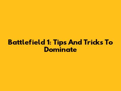 Battlefield 1: Tips And Tricks To Dominate