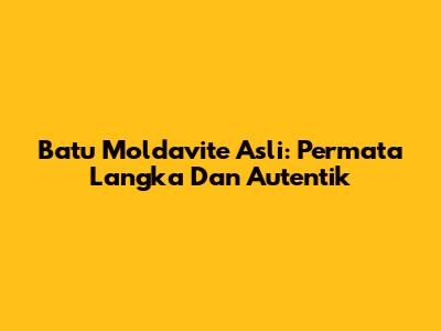 Batu Moldavite Asli: Permata Langka Dan Autentik