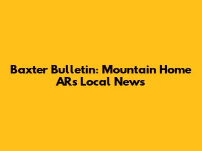 Baxter Bulletin: Mountain Home AR's Local News