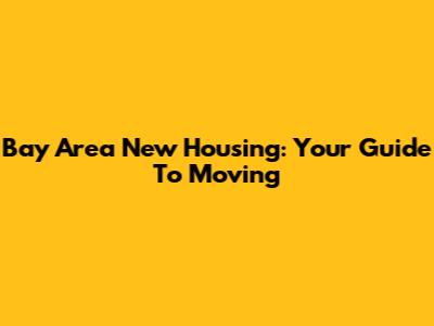 Bay Area New Housing: Your Guide To Moving