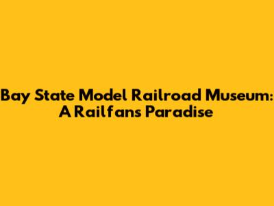 Bay State Model Railroad Museum: A Railfan's Paradise