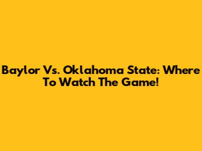 Baylor Vs. Oklahoma State: Where To Watch The Game!