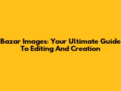 Bazar Images: Your Ultimate Guide To Editing And Creation