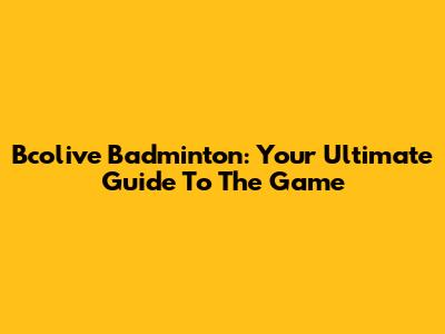 Bcolive Badminton: Your Ultimate Guide To The Game