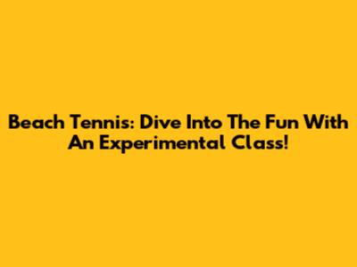 Beach Tennis: Dive Into The Fun With An Experimental Class!