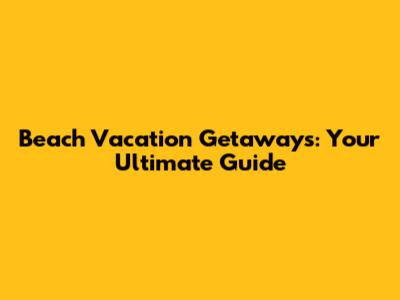 Beach Vacation Getaways: Your Ultimate Guide