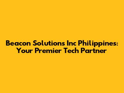 Beacon Solutions Inc Philippines: Your Premier Tech Partner