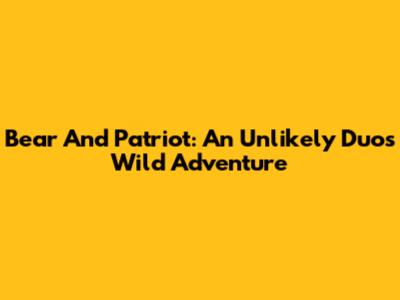 Bear And Patriot: An Unlikely Duo's Wild Adventure