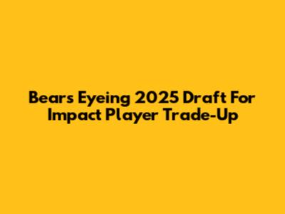 Bears Eyeing 2025 Draft For Impact Player Trade-Up