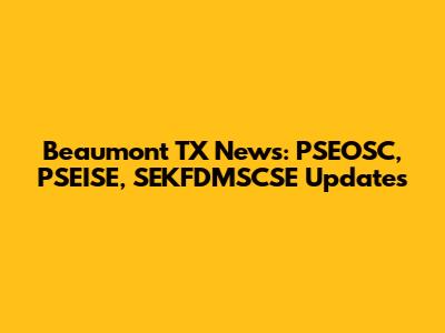 Beaumont TX News: PSEOSC, PSEISE, SEKFDMSCSE Updates