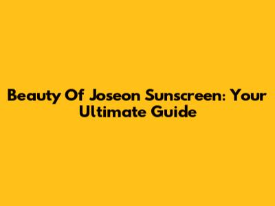 Beauty Of Joseon Sunscreen: Your Ultimate Guide