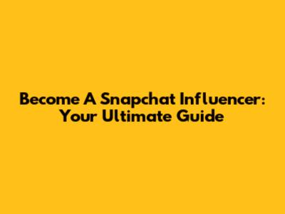 Become A Snapchat Influencer: Your Ultimate Guide