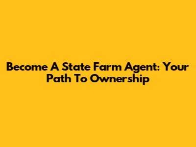 Become A State Farm Agent: Your Path To Ownership