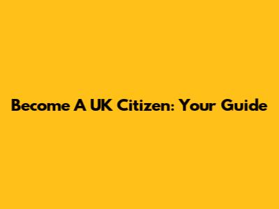 Become A UK Citizen: Your Guide