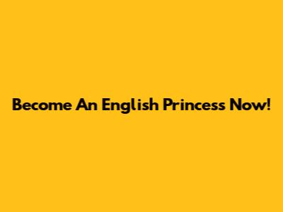 Become An English Princess Now!