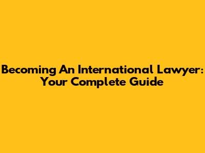 Becoming An International Lawyer: Your Complete Guide