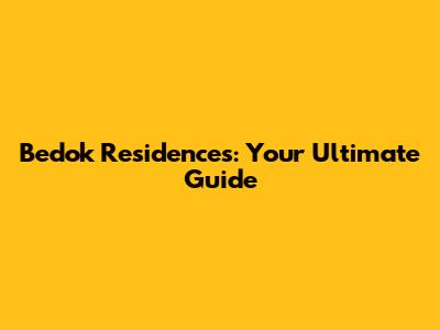 Bedok Residences: Your Ultimate Guide