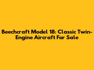Beechcraft Model 18: Classic Twin-Engine Aircraft For Sale