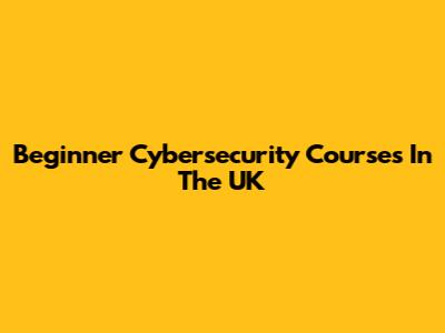 Beginner Cybersecurity Courses In The UK