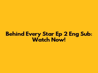 Behind Every Star Ep 2 Eng Sub: Watch Now!