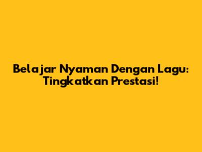 Belajar Nyaman Dengan Lagu: Tingkatkan Prestasi!