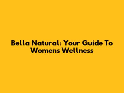 Bella Natural: Your Guide To Women's Wellness