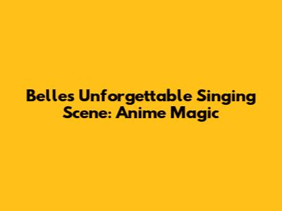 Belle's Unforgettable Singing Scene: Anime Magic