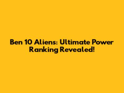 Ben 10 Aliens: Ultimate Power Ranking Revealed!