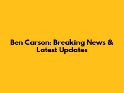 Ben Carson: Breaking News & Latest Updates