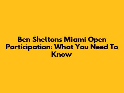 Ben Shelton's Miami Open Participation: What You Need To Know
