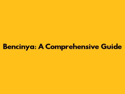 Bencinya: A Comprehensive Guide