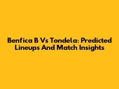 Benfica B Vs Tondela: Predicted Lineups And Match Insights