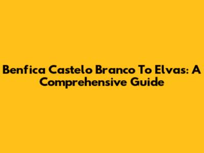 Benfica Castelo Branco To Elvas: A Comprehensive Guide