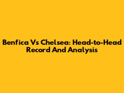 Benfica Vs Chelsea: Head-to-Head Record And Analysis