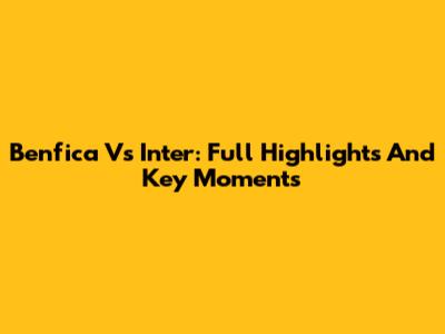 Benfica Vs Inter: Full Highlights And Key Moments