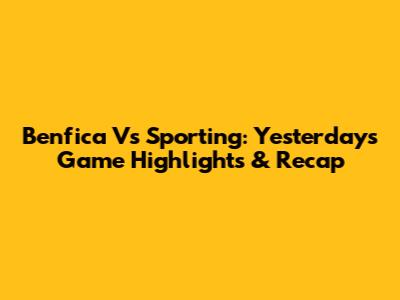 Benfica Vs Sporting: Yesterday's Game Highlights & Recap
