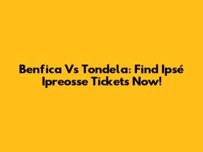 Benfica Vs Tondela: Find Ipsé Ipreosse Tickets Now!