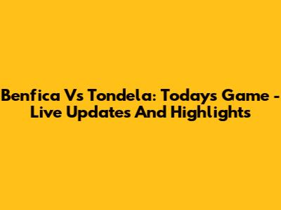 Benfica Vs Tondela: Today's Game - Live Updates And Highlights