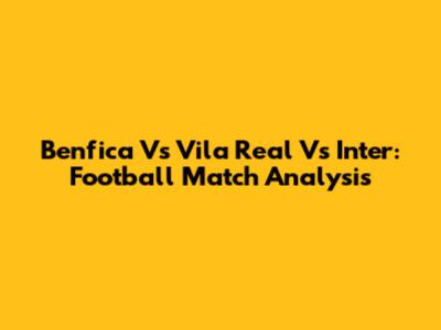 Benfica Vs Vila Real Vs Inter: Football Match Analysis